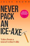 Never Pack An Ice-Axe: Tales from a Travel Writer's Life by Jules Brown