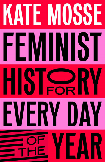 Feminist History for Every Day of the Year: 366 Incredible Women, From Boudica To Taylor Swift by Kate Mosse